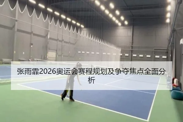 张雨霏2026奥运会赛程规划及争夺焦点全面分析